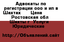 Адвокаты по регистрации ооо и ип в Шахтах    › Цена ­ 10 000 - Ростовская обл., Шахты г. Услуги » Юридические   